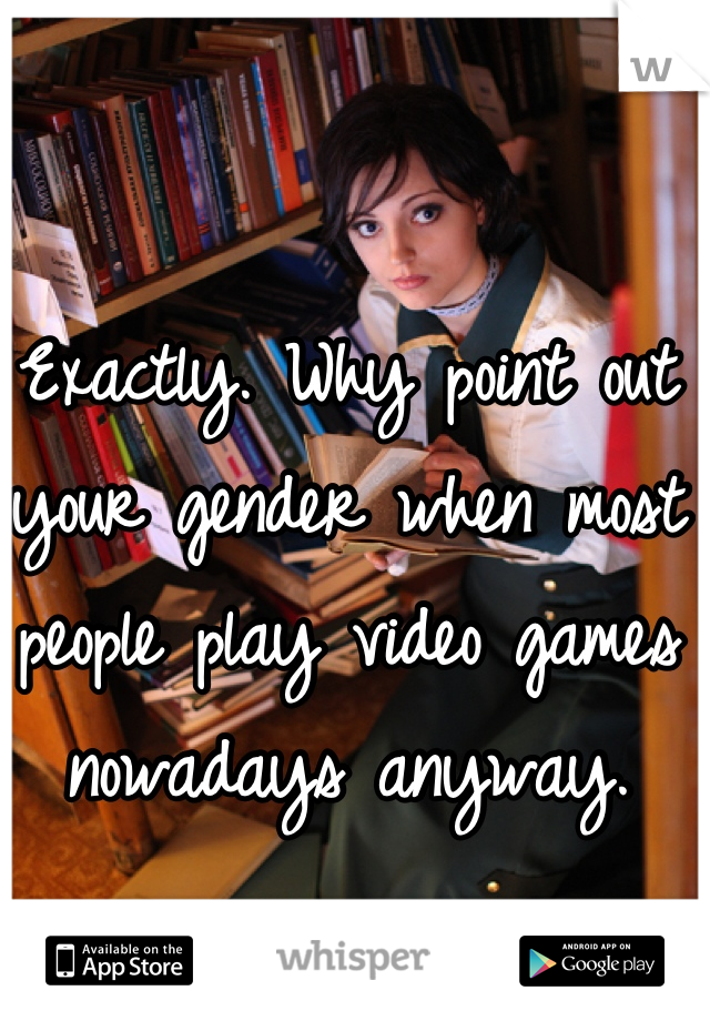 Exactly. Why point out your gender when most people play video games nowadays anyway.