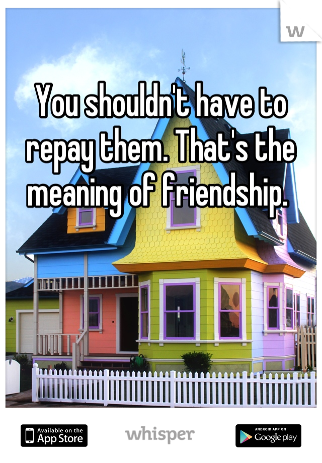 You shouldn't have to repay them. That's the meaning of friendship. 
