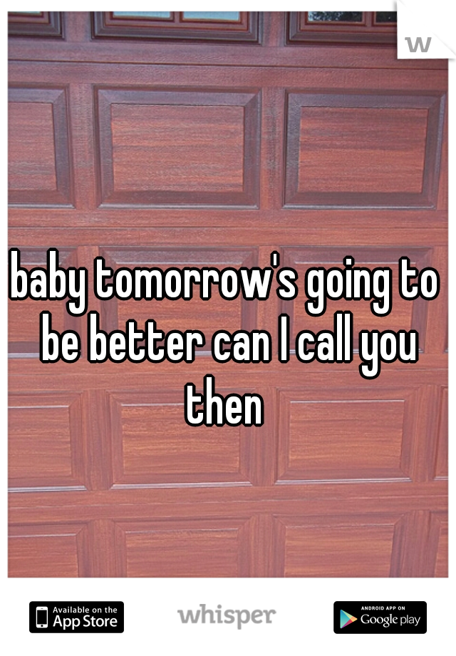baby tomorrow's going to be better can I call you then 