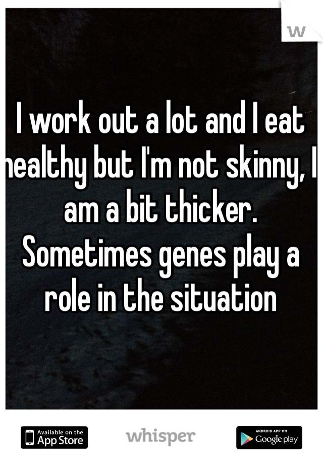 I work out a lot and I eat healthy but I'm not skinny, I am a bit thicker. Sometimes genes play a role in the situation 