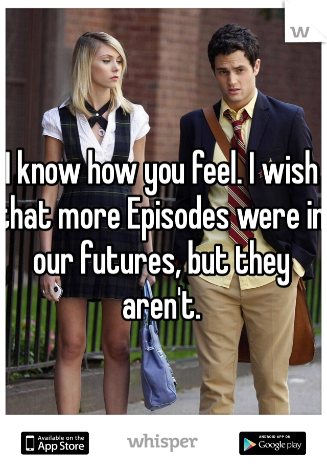 I know how you feel. I wish that more Episodes were in our futures, but they aren't.  