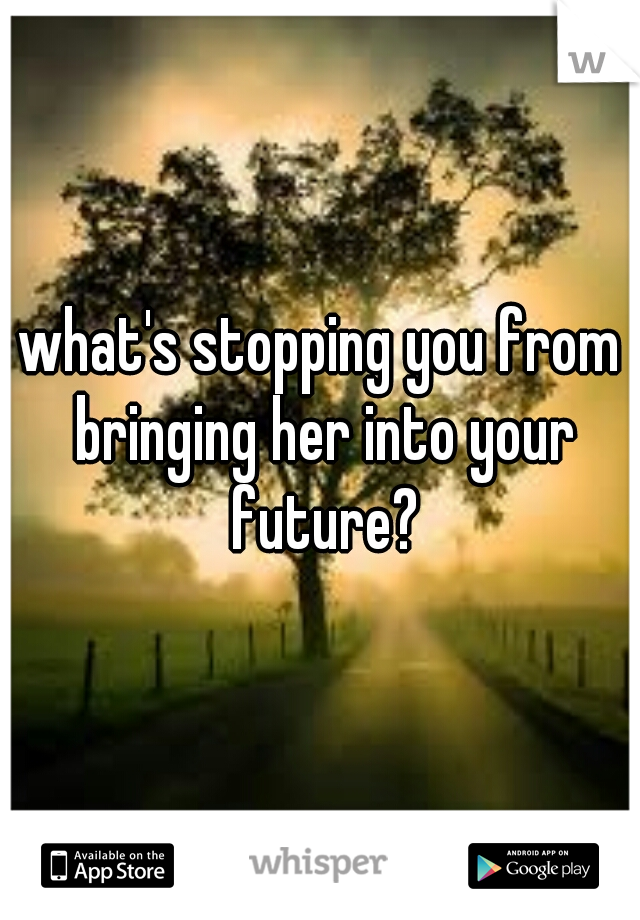 what's stopping you from bringing her into your future?