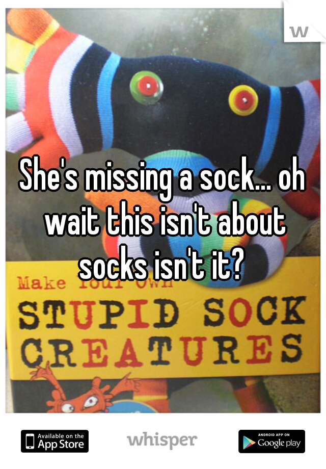 She's missing a sock... oh wait this isn't about socks isn't it? 