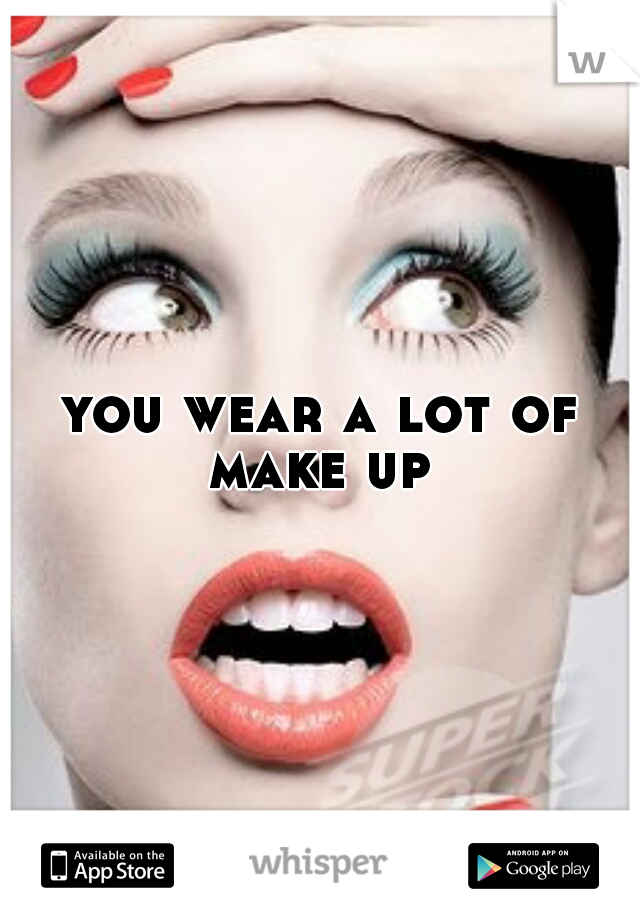 you wear a lot of make up 