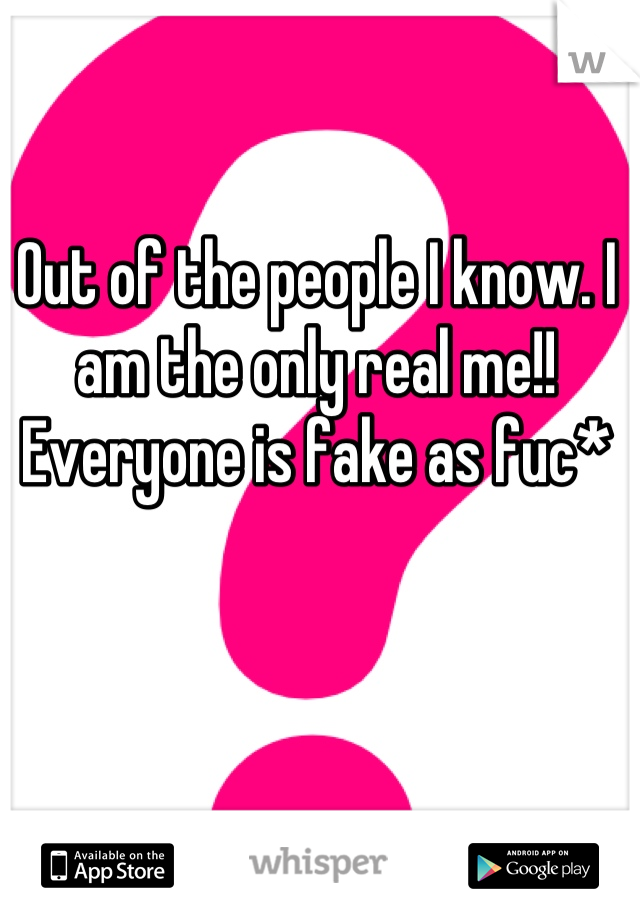 Out of the people I know. I am the only real me!! Everyone is fake as fuc*