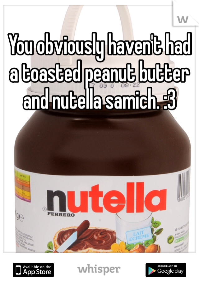 You obviously haven't had a toasted peanut butter and nutella samich. :3 