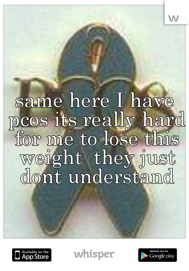 same here I have pcos its really hard for me to lose this weight  they just dont understand