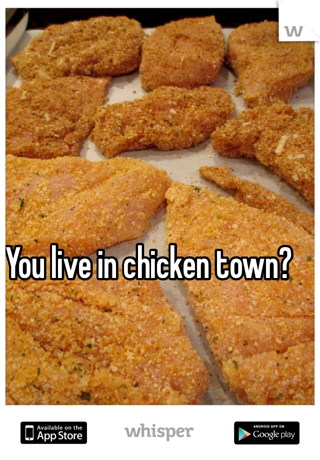 You live in chicken town?