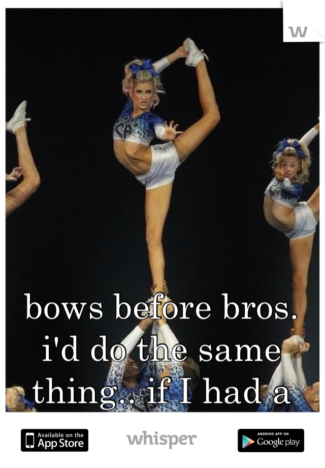 bows before bros. i'd do the same thing.. if I had a boyfriend.