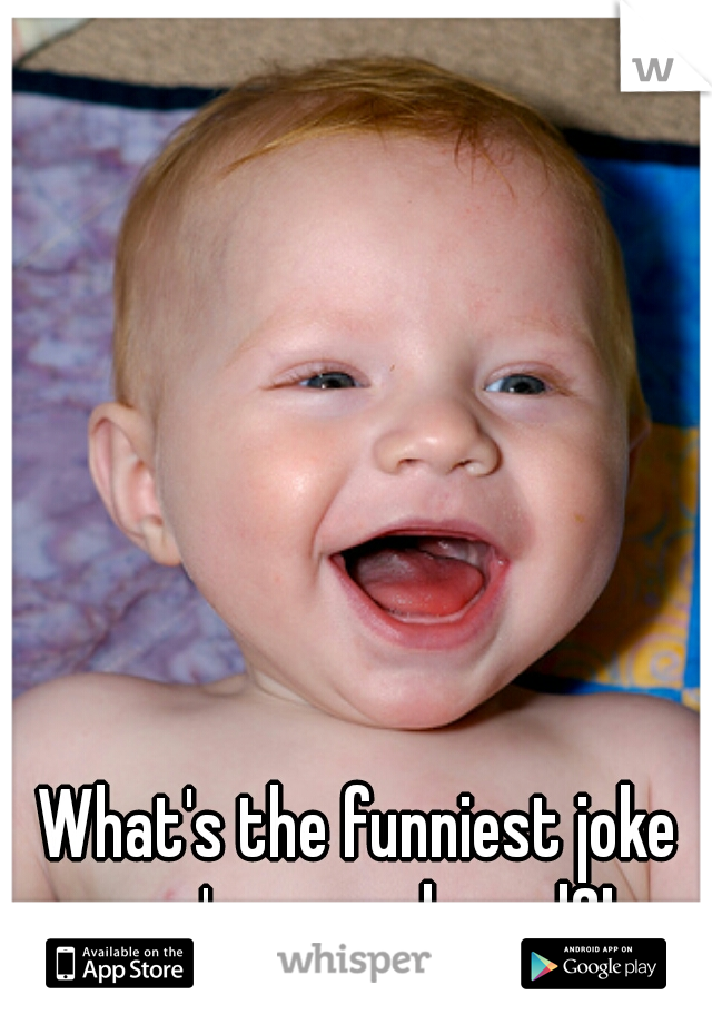 What's the funniest joke you've ever heard?!