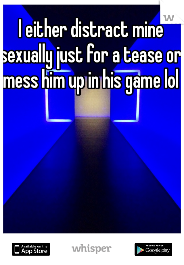I either distract mine sexually just for a tease or mess him up in his game lol