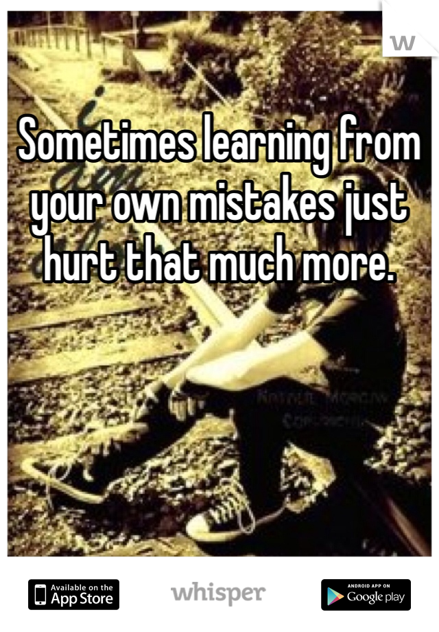 Sometimes learning from your own mistakes just hurt that much more. 