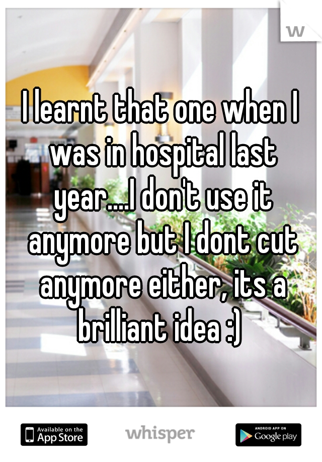 I learnt that one when I was in hospital last year....I don't use it anymore but I dont cut anymore either, its a brilliant idea :) 