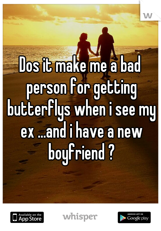 Dos it make me a bad person for getting butterflys when i see my ex ...and i have a new boyfriend ?
