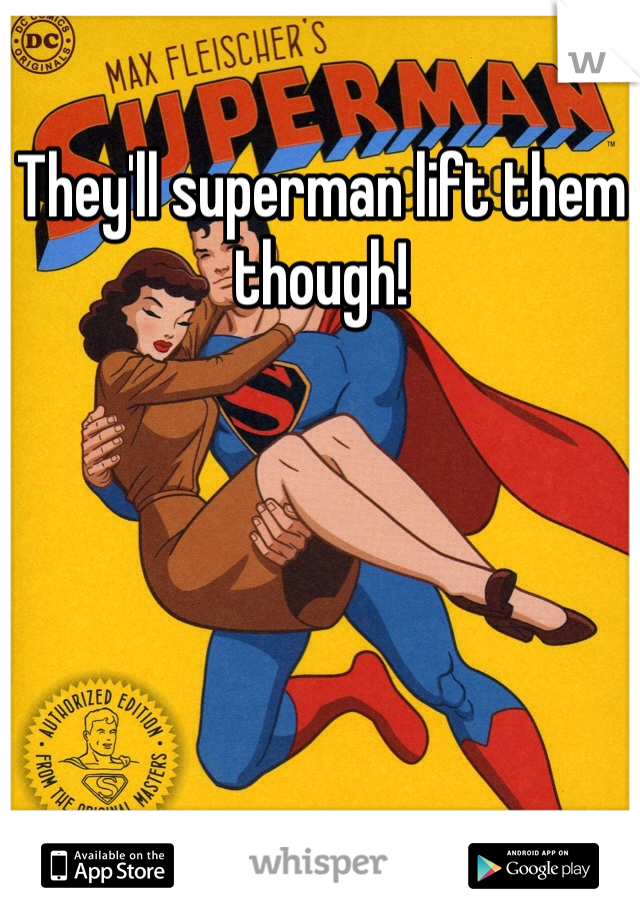 They'll superman lift them though! 