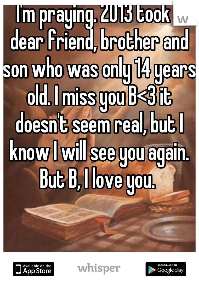I'm praying. 2013 took a dear friend, brother and son who was only 14 years old. I miss you B<3 it doesn't seem real, but I know I will see you again. But B, I love you. 