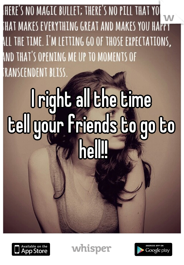 I right all the time
tell your friends to go to hell!!