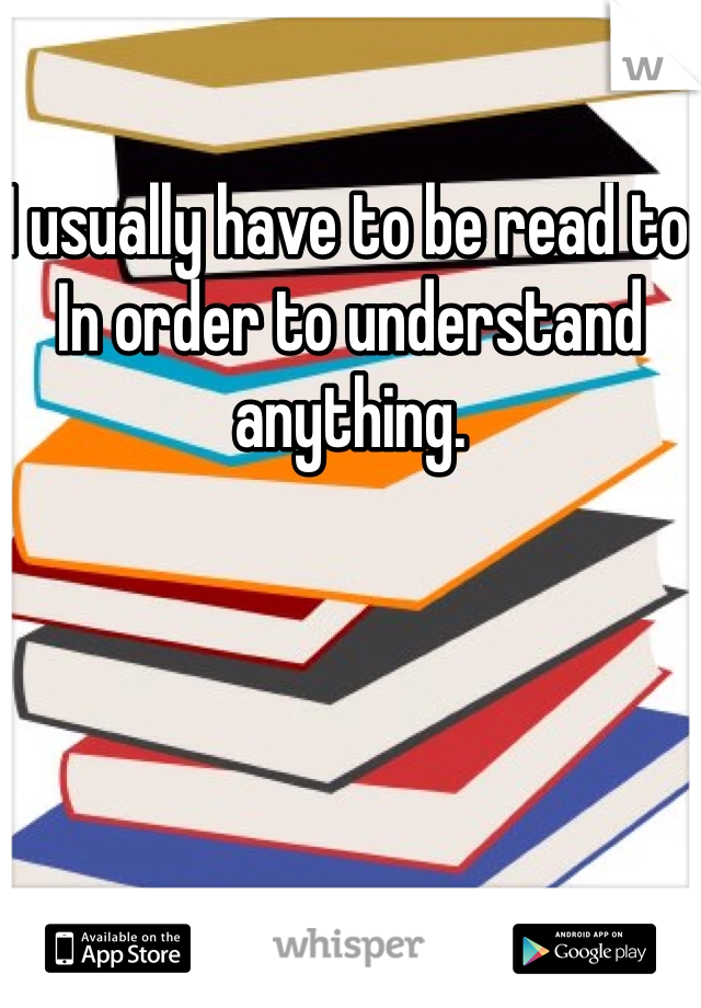 I usually have to be read to In order to understand anything. 