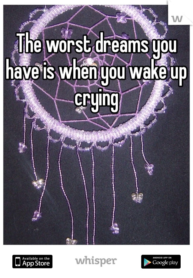 The worst dreams you have is when you wake up crying 