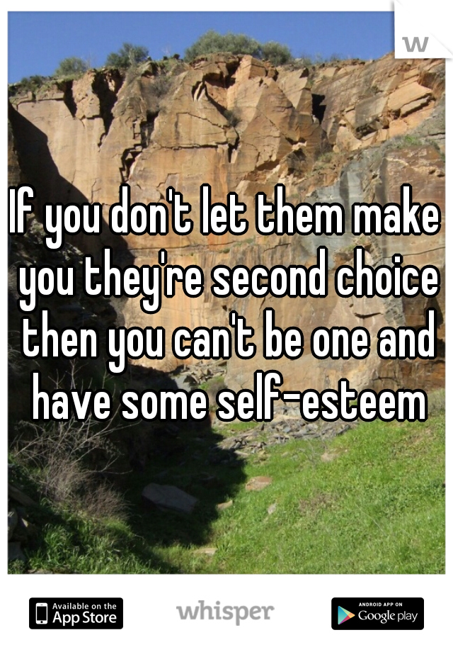 If you don't let them make you they're second choice then you can't be one and have some self-esteem