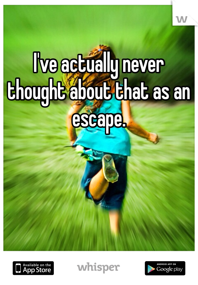 I've actually never thought about that as an escape. 