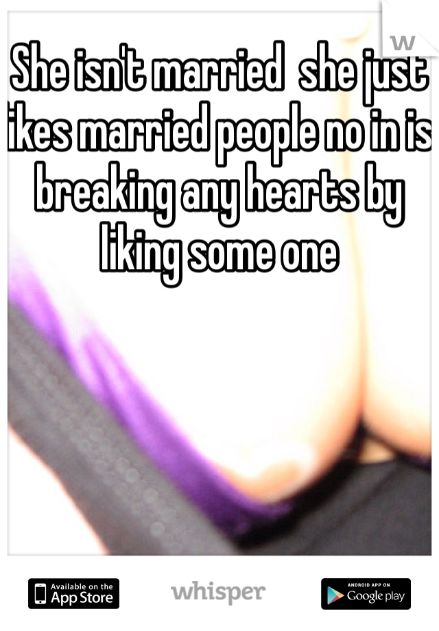 She isn't married  she just likes married people no in is breaking any hearts by liking some one 