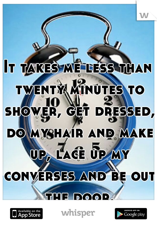 It takes me less than twenty minutes to shower, get dressed, do my hair and make up, lace up my converses and be out the door.