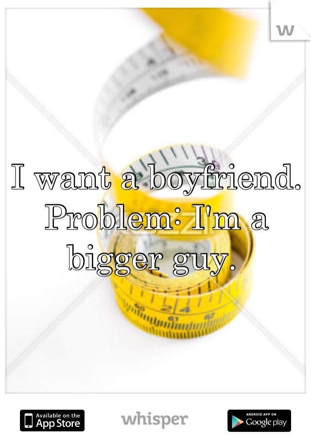 I want a boyfriend. 
Problem: I'm a bigger guy. 