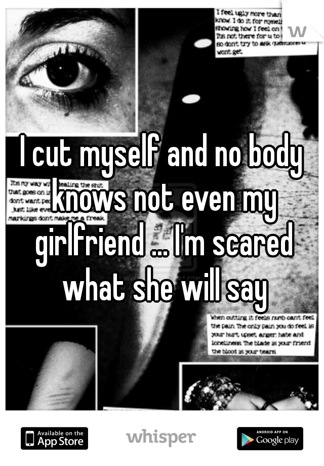 I cut myself and no body knows not even my girlfriend ... I'm scared what she will say