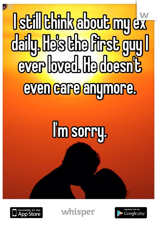 I still think about my ex daily. He's the first guy I ever loved. He doesn't even care anymore. 

I'm sorry. 