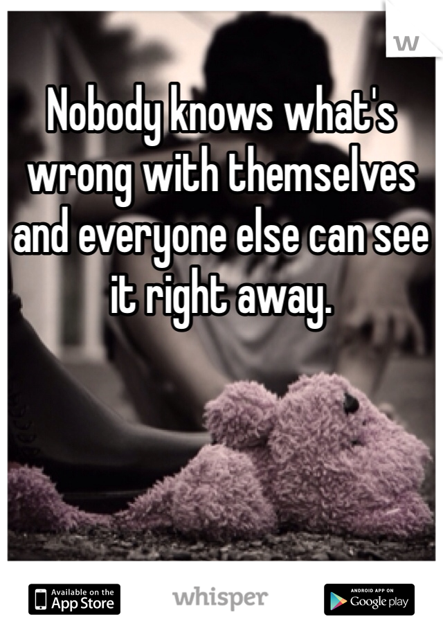 Nobody knows what's wrong with themselves and everyone else can see it right away.