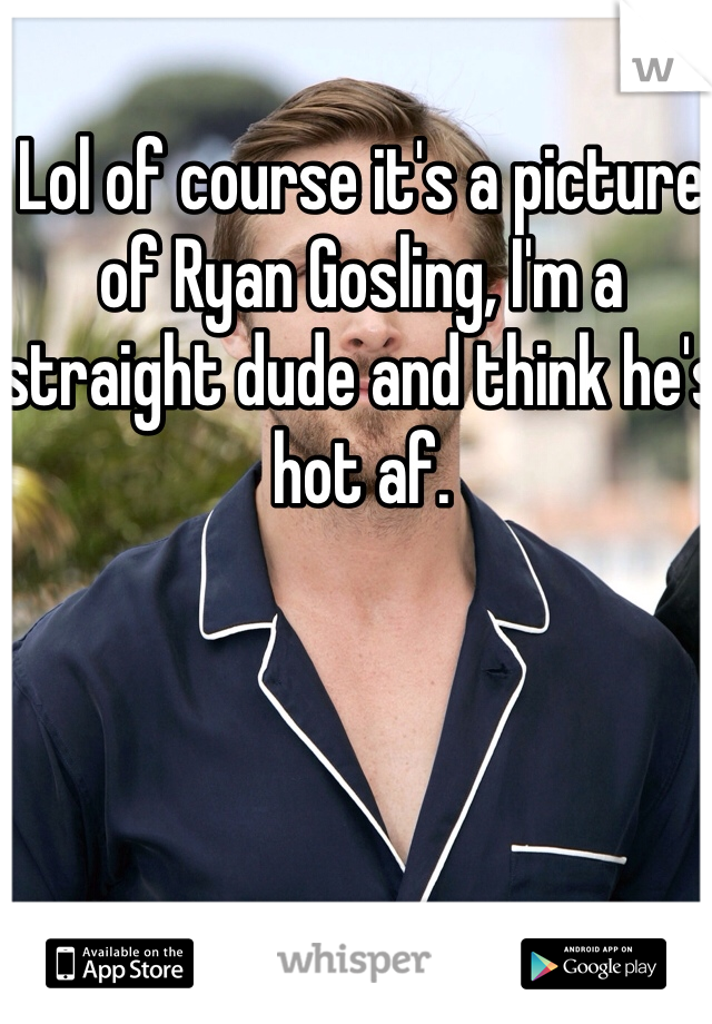 Lol of course it's a picture of Ryan Gosling, I'm a straight dude and think he's hot af.
