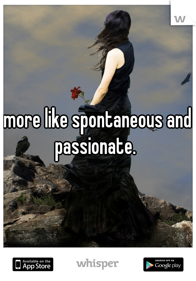 more like spontaneous and passionate.  