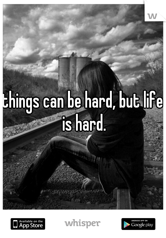 things can be hard, but life is hard.