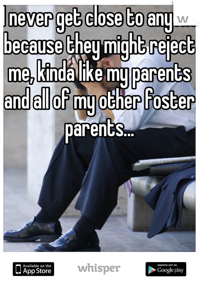 I never get close to anyone because they might reject me, kinda like my parents and all of my other foster parents...
