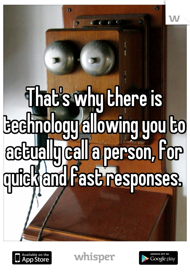That's why there is technology allowing you to actually call a person, for quick and fast responses. 