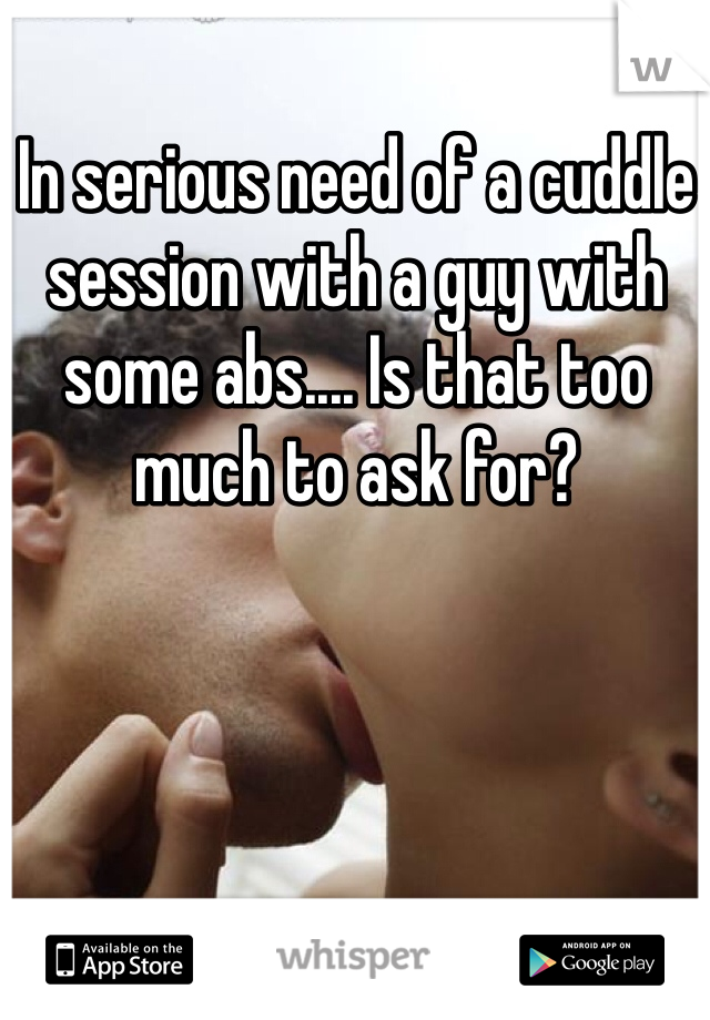 In serious need of a cuddle session with a guy with some abs.... Is that too much to ask for?
