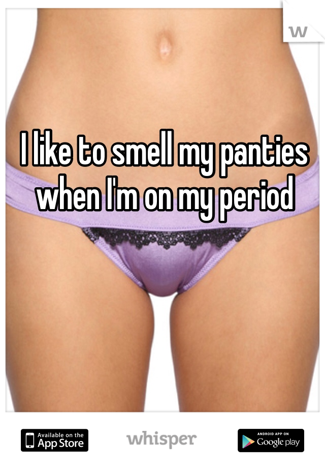 I like to smell my panties when I'm on my period 