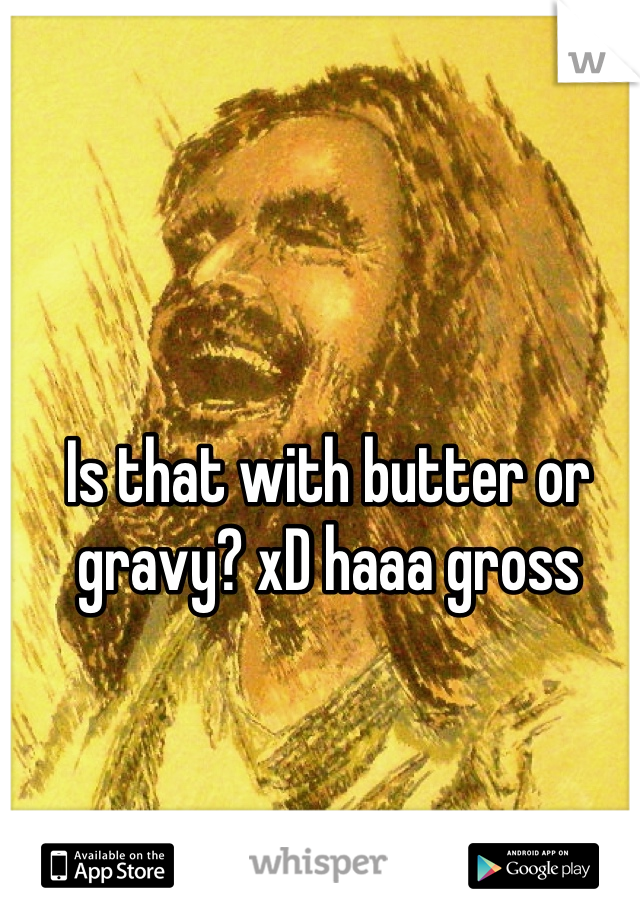 Is that with butter or gravy? xD haaa gross 
