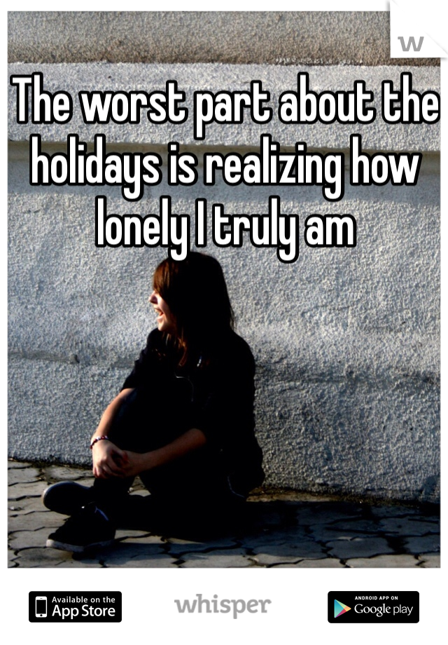 The worst part about the holidays is realizing how lonely I truly am