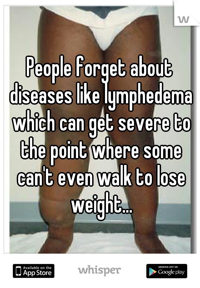 People forget about diseases like lymphedema which can get severe to the point where some can't even walk to lose weight...