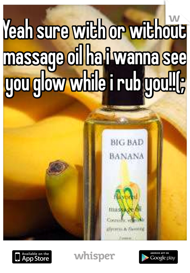 Yeah sure with or without massage oil ha i wanna see you glow while i rub you!!(;