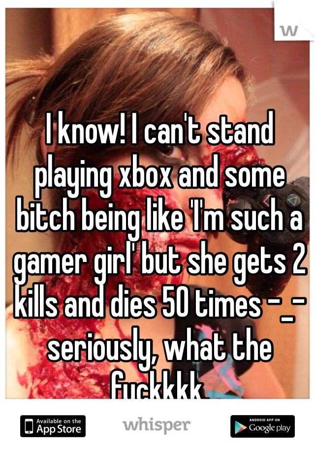 I know! I can't stand playing xbox and some bitch being like 'I'm such a gamer girl' but she gets 2 kills and dies 50 times -_- seriously, what the fuckkkk.
