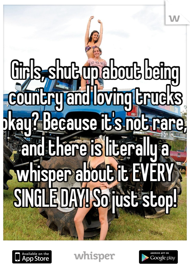 Girls, shut up about being country and loving trucks okay? Because it's not rare, and there is literally a whisper about it EVERY SINGLE DAY! So just stop!