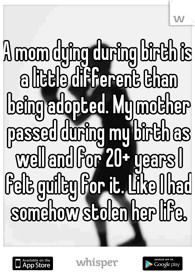 A mom dying during birth is a little different than being adopted. My mother passed during my birth as well and for 20+ years I felt guilty for it. Like I had somehow stolen her life.