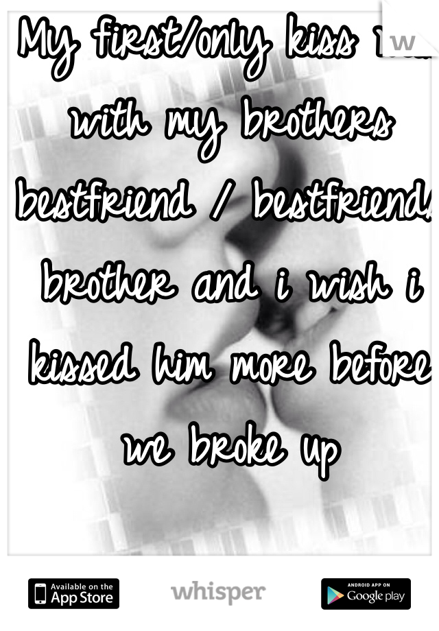 My first/only kiss was with my brothers bestfriend / bestfriends brother and i wish i kissed him more before we broke up