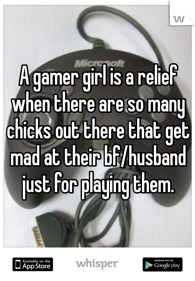 A gamer girl is a relief when there are so many chicks out there that get mad at their bf/husband just for playing them.