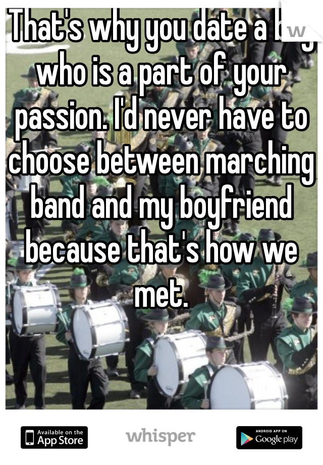 That's why you date a boy who is a part of your passion. I'd never have to choose between marching band and my boyfriend because that's how we met.