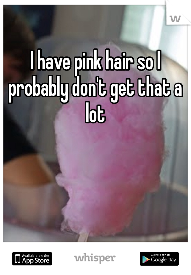 I have pink hair so I probably don't get that a lot
