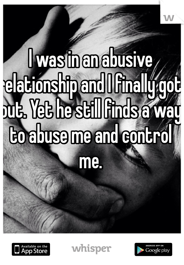 I was in an abusive relationship and I finally got out. Yet he still finds a way to abuse me and control me. 